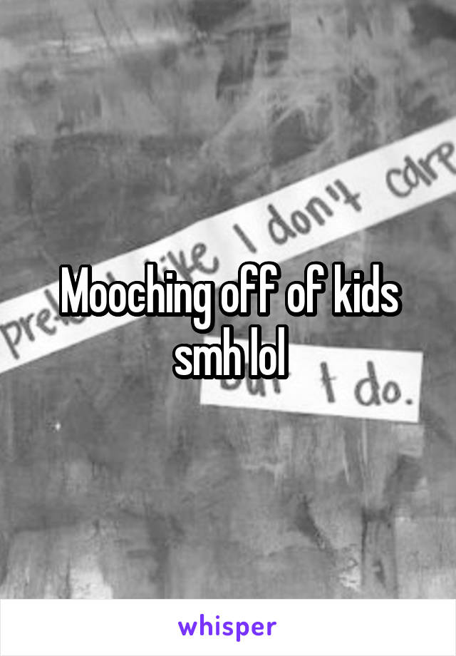 Mooching off of kids smh lol
