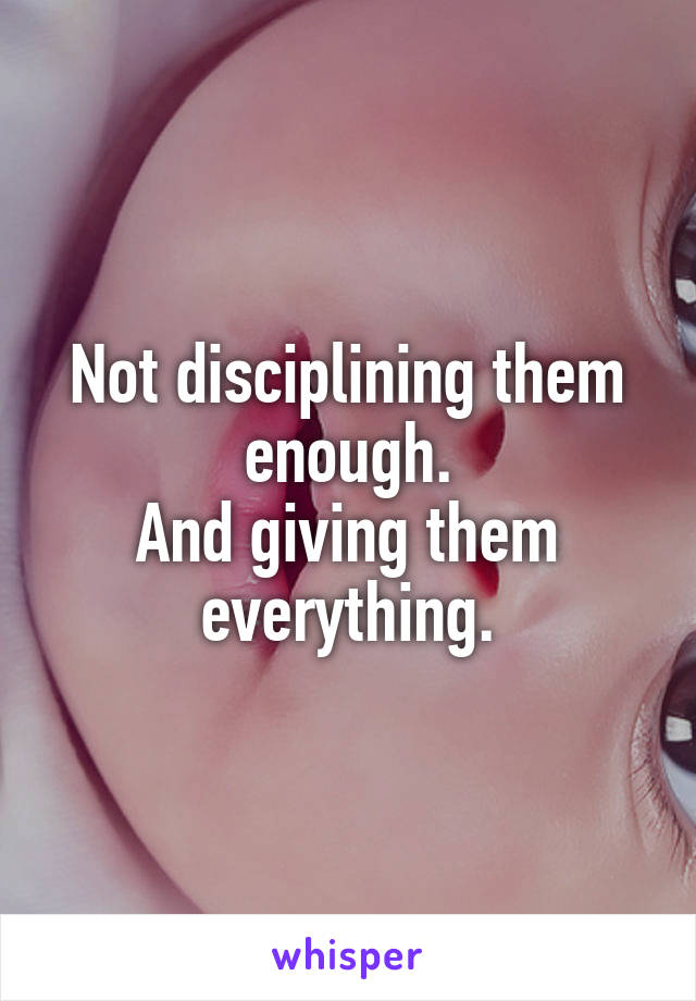 Not disciplining them enough.
And giving them everything.