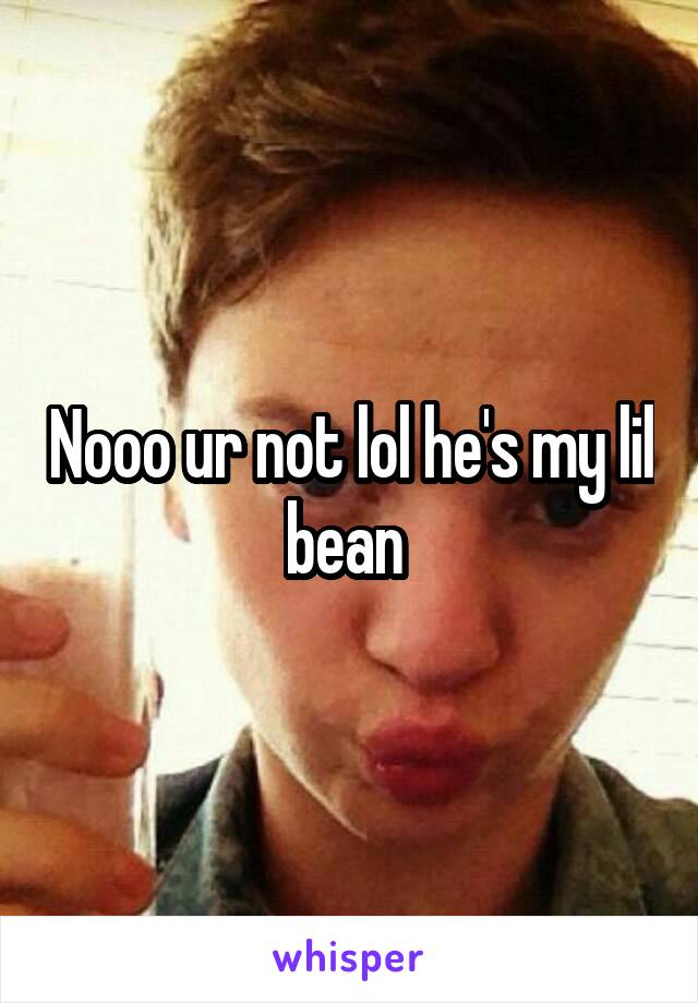 Nooo ur not lol he's my lil bean 