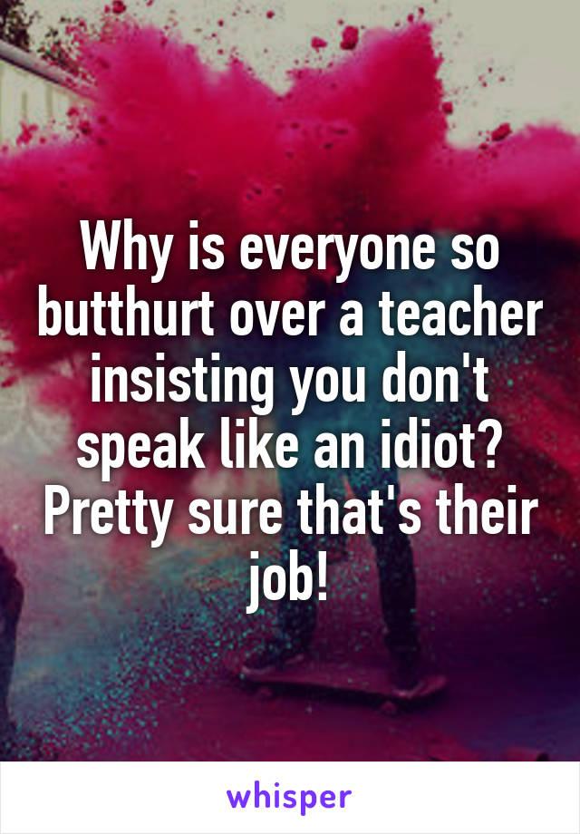 Why is everyone so butthurt over a teacher insisting you don't speak like an idiot? Pretty sure that's their job!