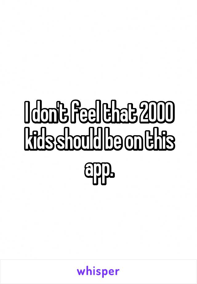 I don't feel that 2000 kids should be on this app.