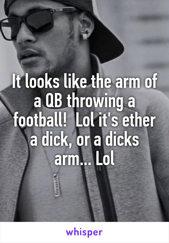 It looks like the arm of a QB throwing a football!  Lol it's ether a dick, or a dicks arm... Lol