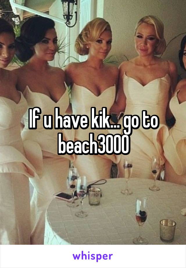 If u have kik... go to beach3000