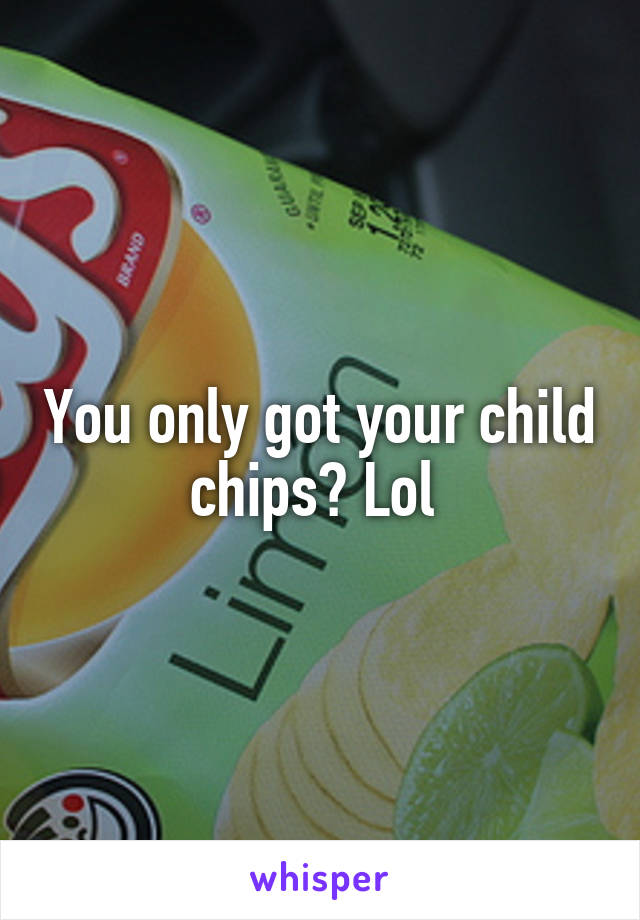 You only got your child chips? Lol 