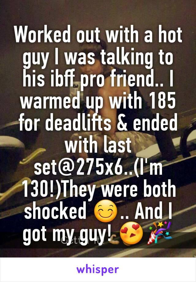 Worked out with a hot guy I was talking to his ibff pro friend.. I warmed up with 185 for deadlifts & ended with last set@275x6..(I'm 130!)They were both shocked 😊.. And I got my guy! 😍🎉