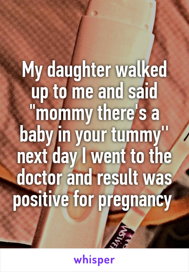 My daughter walked up to me and said "mommy there's a baby in your tummy'' next day I went to the doctor and result was positive for pregnancy 