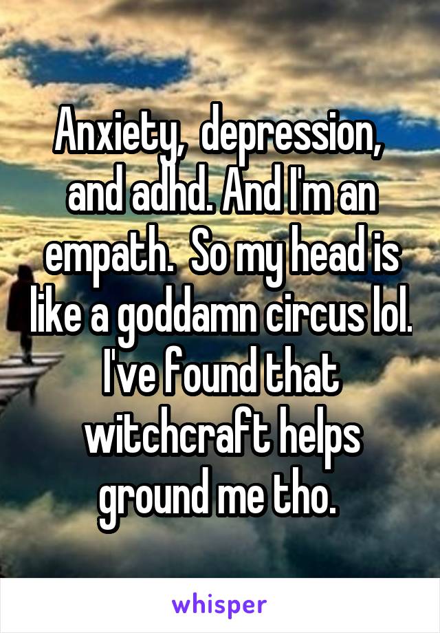 Anxiety,  depression,  and adhd. And I'm an empath.  So my head is like a goddamn circus lol. I've found that witchcraft helps ground me tho. 