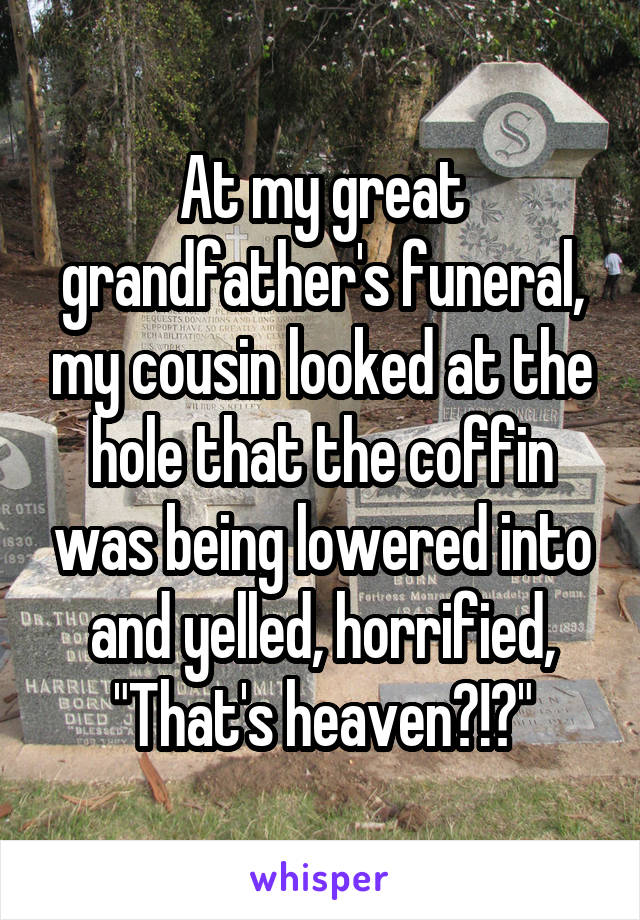 At my great grandfather's funeral, my cousin looked at the hole that the coffin was being lowered into and yelled, horrified,
"That's heaven?!?"