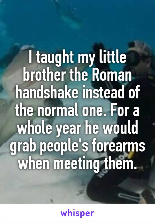 I taught my little brother the Roman handshake instead of the normal one. For a whole year he would grab people's forearms when meeting them.