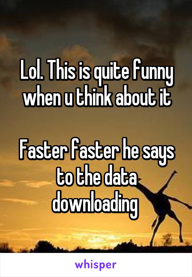 Lol. This is quite funny when u think about it

Faster faster he says to the data downloading 