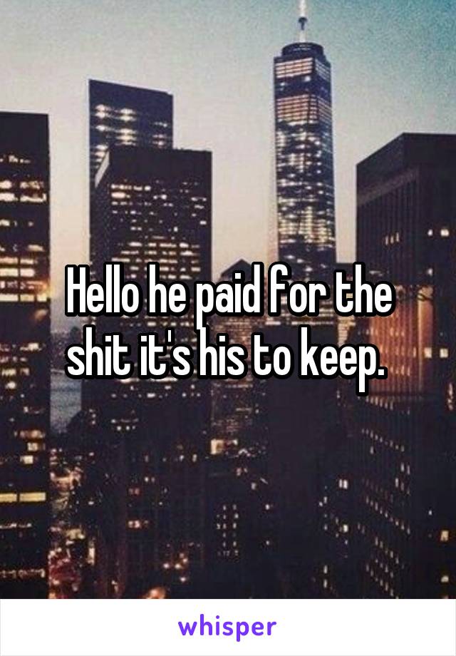 Hello he paid for the shit it's his to keep. 