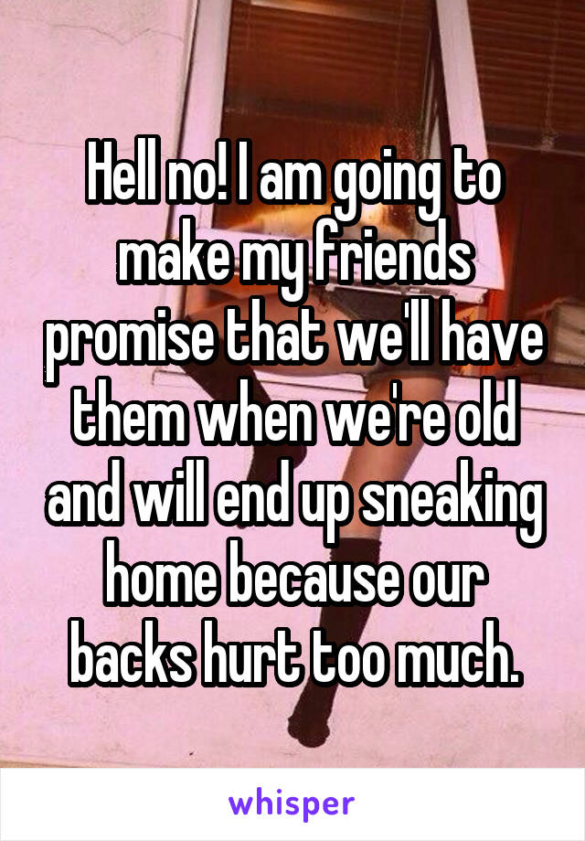 Hell no! I am going to make my friends promise that we'll have them when we're old and will end up sneaking home because our backs hurt too much.