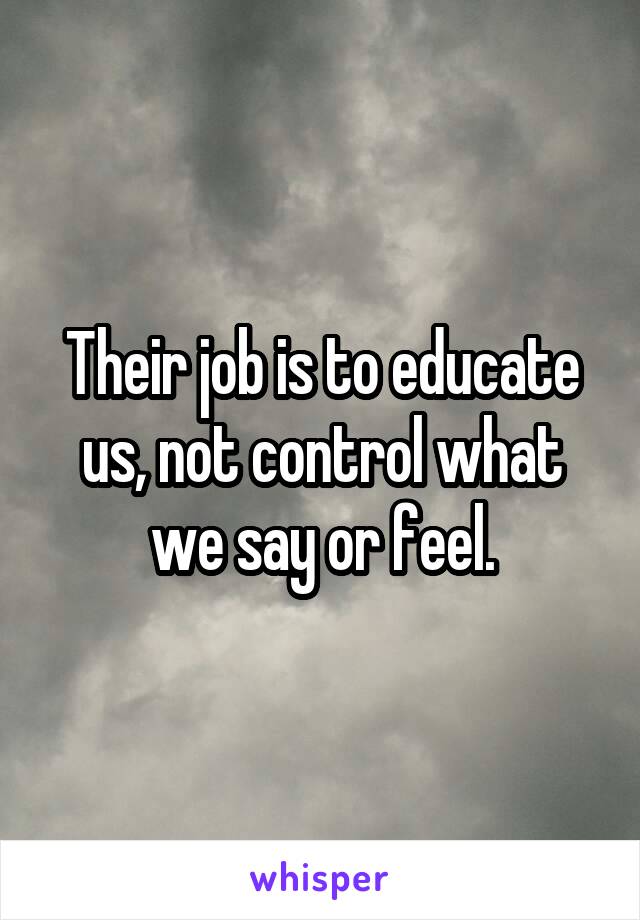 Their job is to educate us, not control what we say or feel.