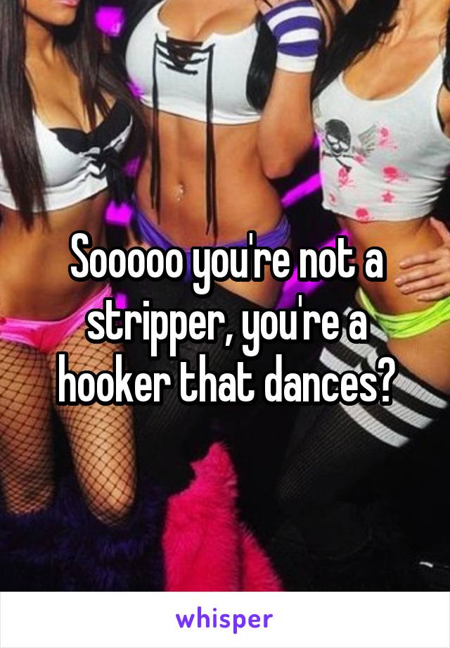 Sooooo you're not a stripper, you're a hooker that dances?