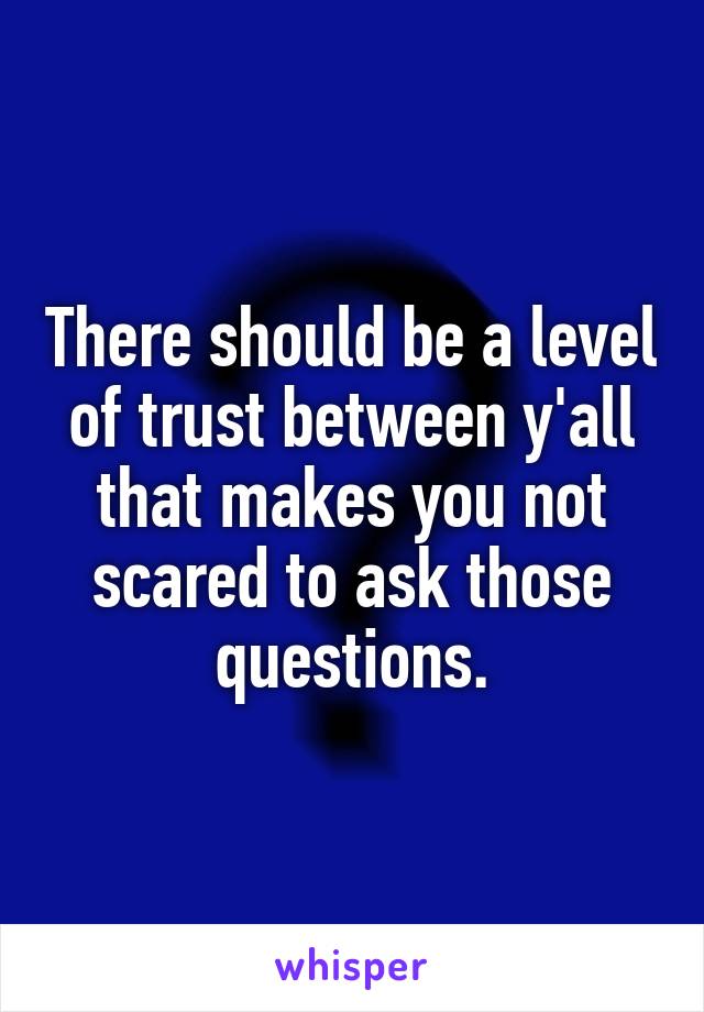 There should be a level of trust between y'all that makes you not scared to ask those questions.
