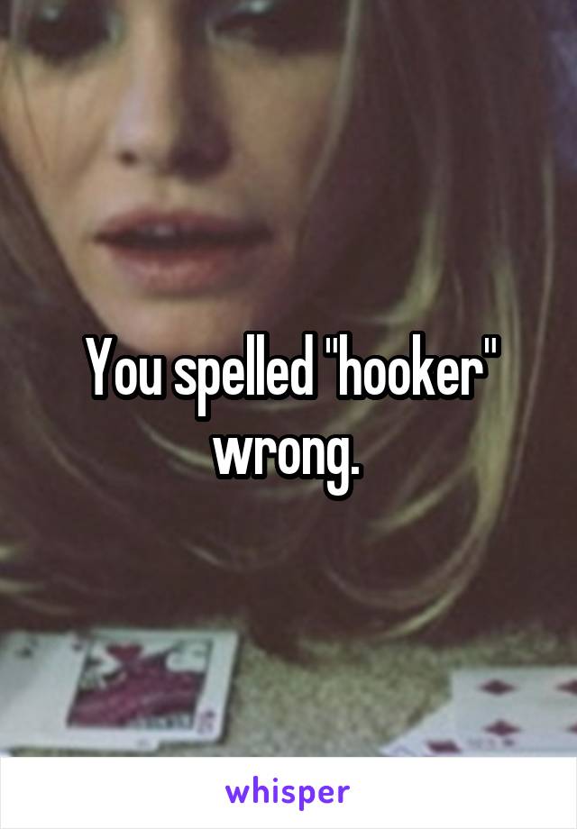 You spelled "hooker" wrong. 