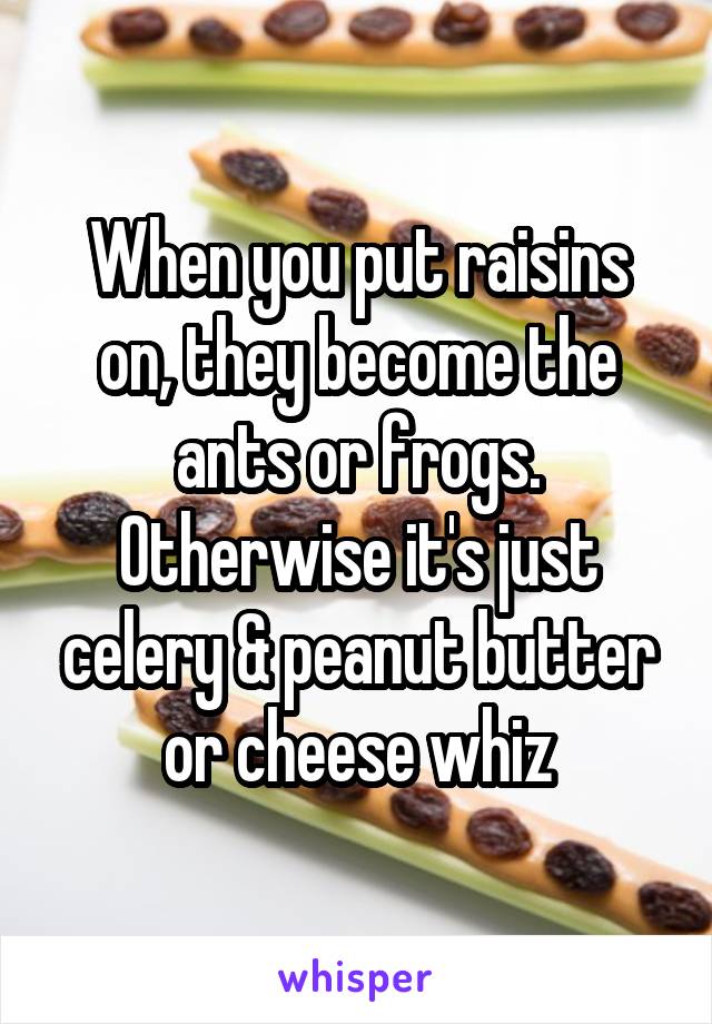 When you put raisins on, they become the ants or frogs. Otherwise it's just celery & peanut butter or cheese whiz