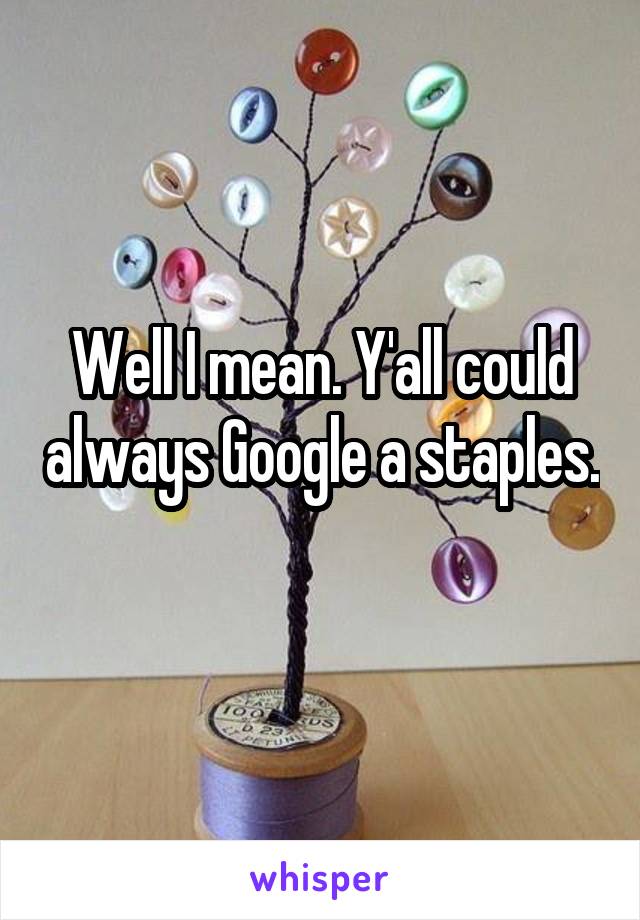 Well I mean. Y'all could always Google a staples. 