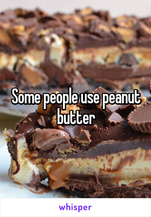 Some people use peanut butter