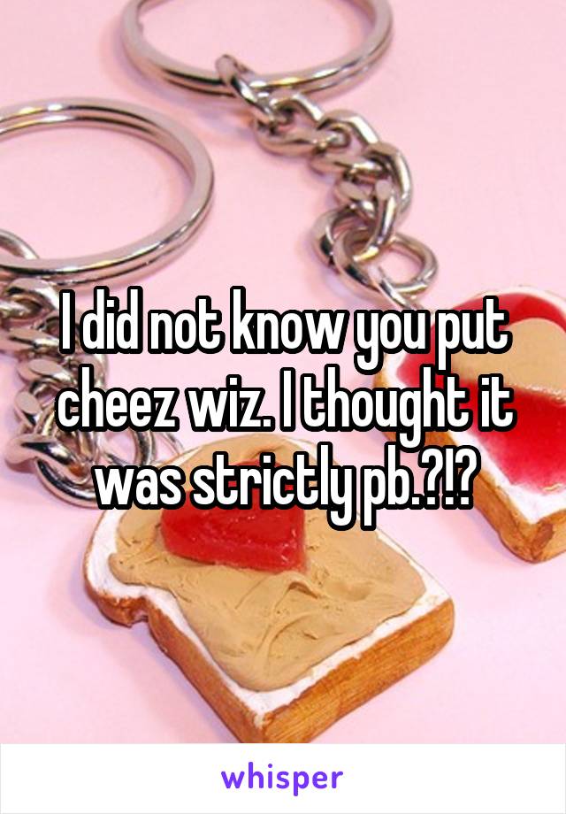 I did not know you put cheez wiz. I thought it was strictly pb.?!?