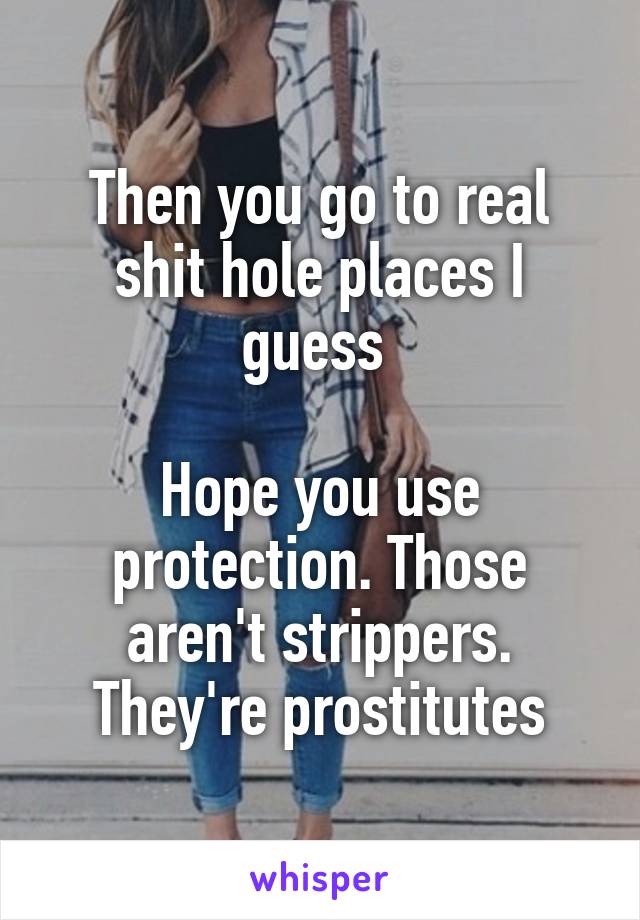 Then you go to real shit hole places I guess 

Hope you use protection. Those aren't strippers. They're prostitutes