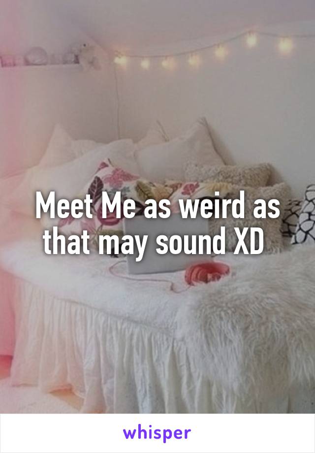 Meet Me as weird as that may sound XD 