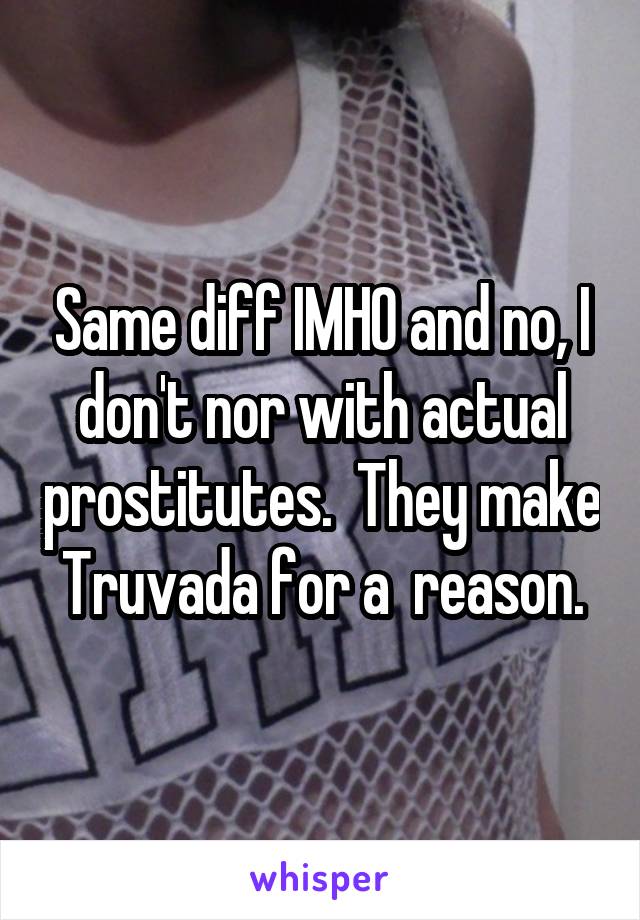 Same diff IMHO and no, I don't nor with actual prostitutes.  They make Truvada for a  reason.