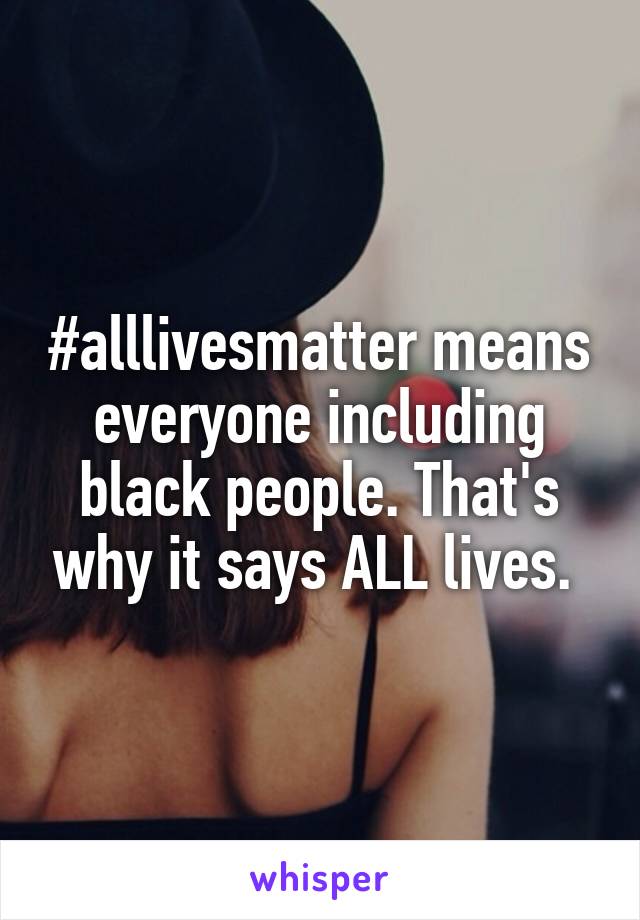 #alllivesmatter means everyone including black people. That's why it says ALL lives. 