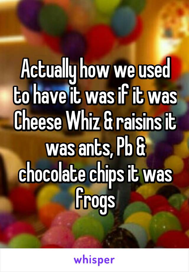 Actually how we used to have it was if it was Cheese Whiz & raisins it was ants, Pb & chocolate chips it was frogs