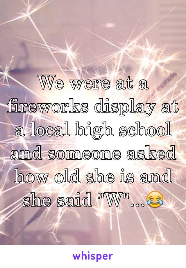 We were at a fireworks display at a local high school and someone asked how old she is and she said "W"...😂