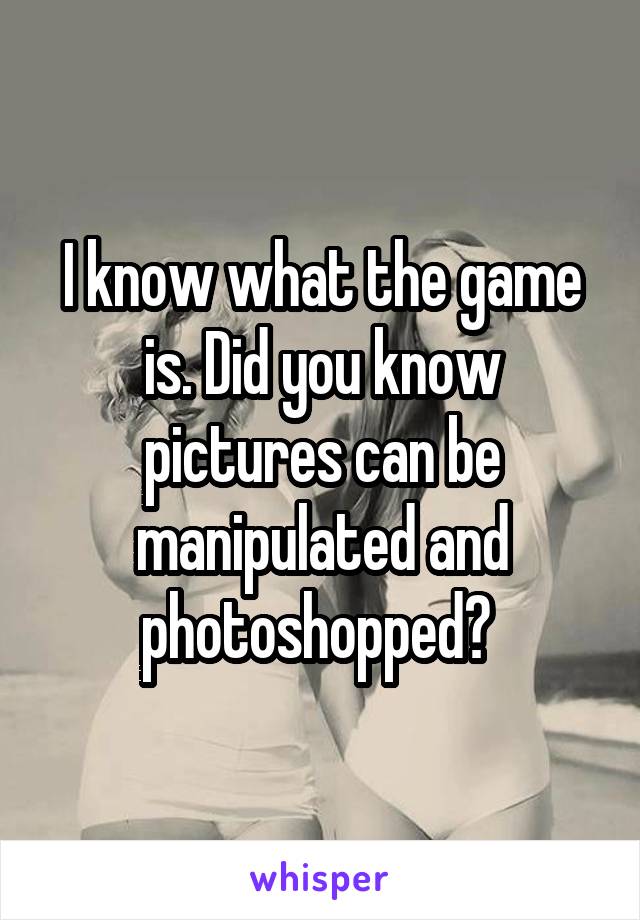 I know what the game is. Did you know pictures can be manipulated and photoshopped? 