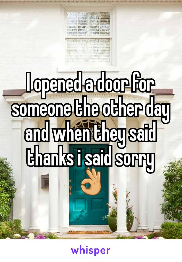 I opened a door for someone the other day and when they said thanks i said sorry 👌