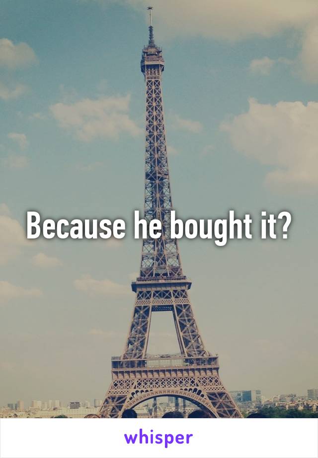 Because he bought it?