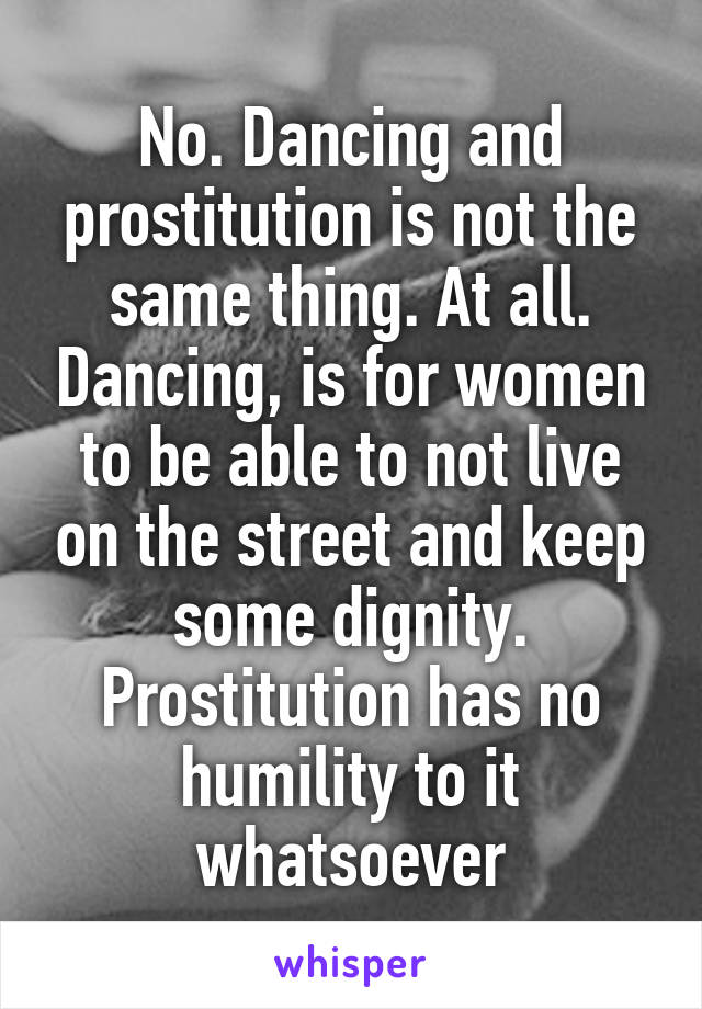 No. Dancing and prostitution is not the same thing. At all. Dancing, is for women to be able to not live on the street and keep some dignity. Prostitution has no humility to it whatsoever