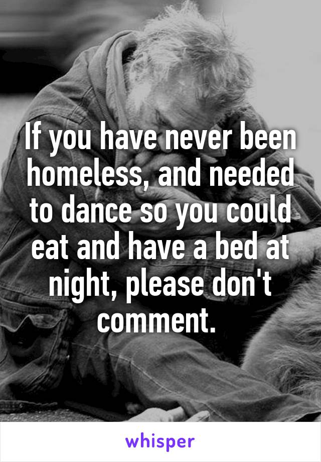 If you have never been homeless, and needed to dance so you could eat and have a bed at night, please don't comment. 