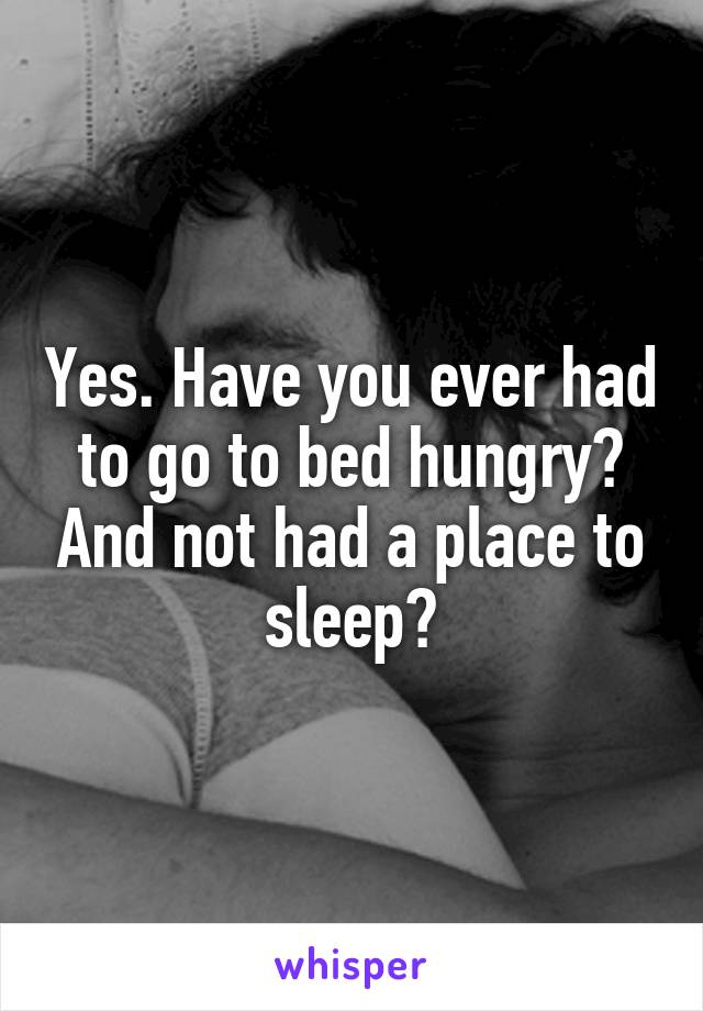 Yes. Have you ever had to go to bed hungry? And not had a place to sleep?