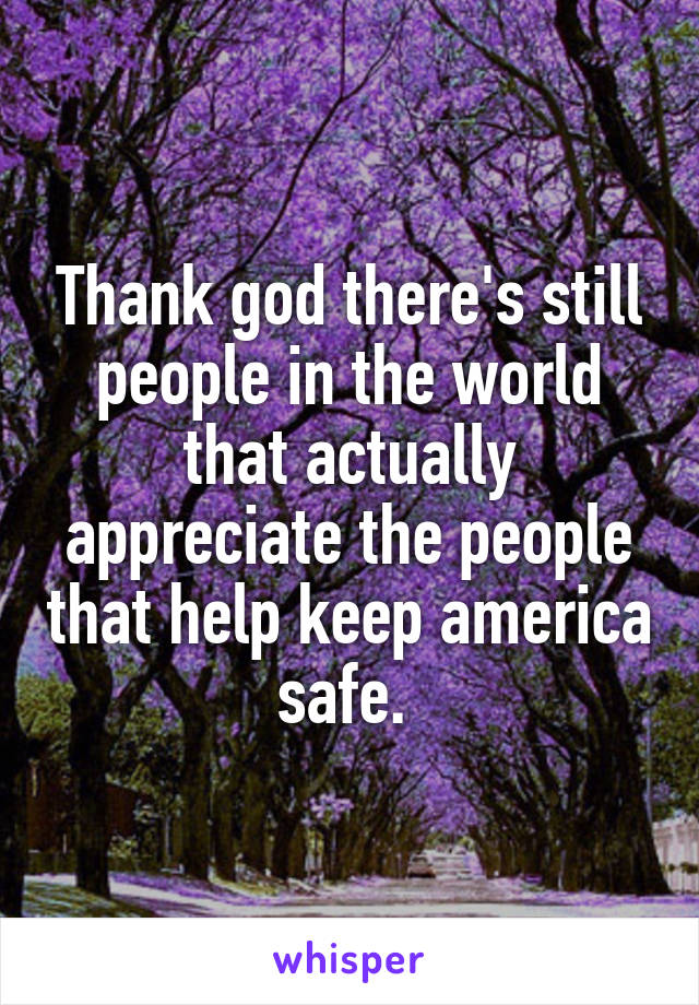 Thank god there's still people in the world that actually appreciate the people that help keep america safe. 