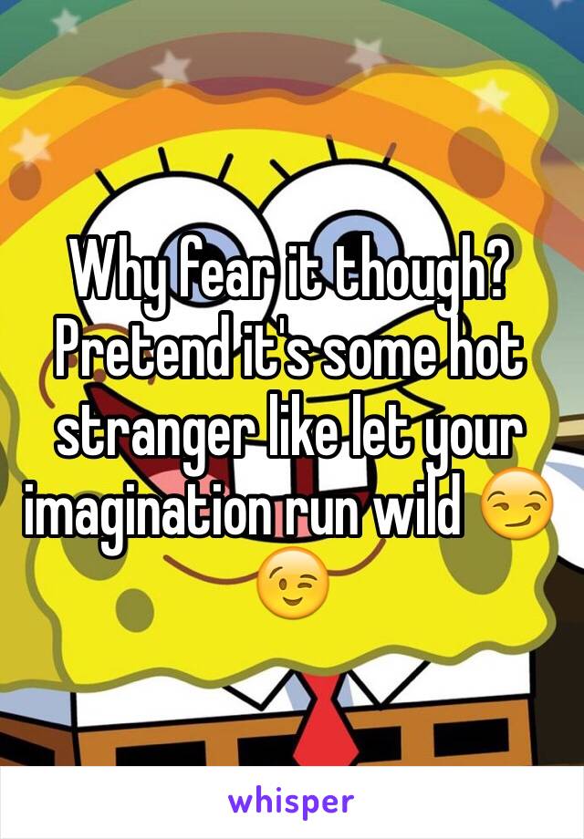 Why fear it though? Pretend it's some hot stranger like let your imagination run wild 😏😉