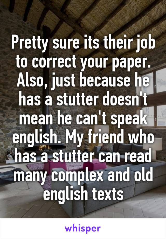 Pretty sure its their job to correct your paper. Also, just because he has a stutter doesn't mean he can't speak english. My friend who has a stutter can read many complex and old english texts