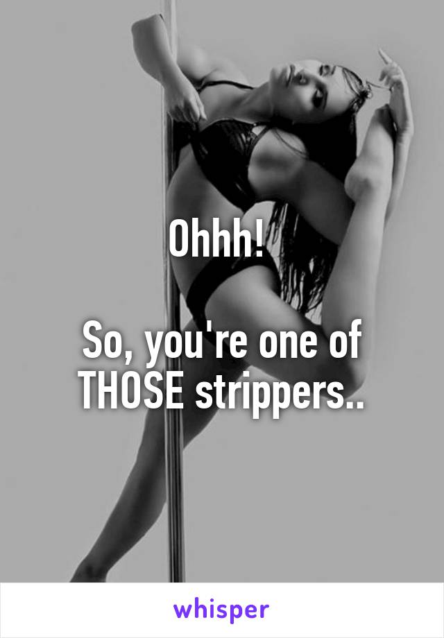 Ohhh! 

So, you're one of THOSE strippers..