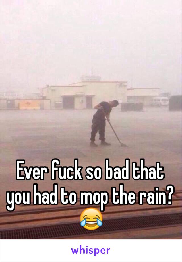  




Ever fuck so bad that you had to mop the rain? 😂