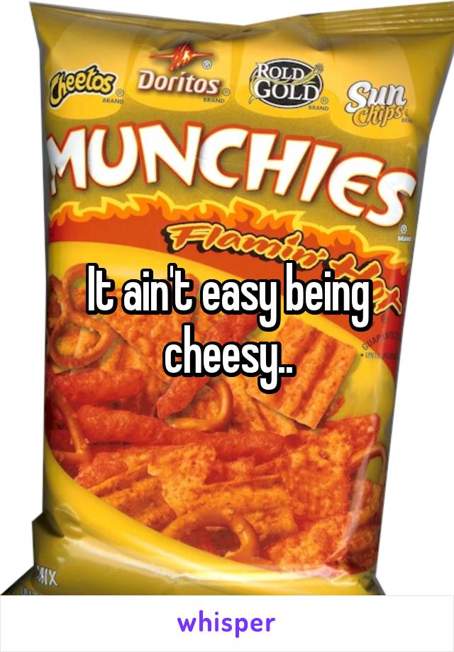 It ain't easy being cheesy..