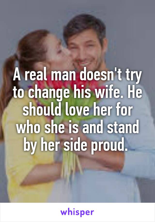 A real man doesn't try to change his wife. He should love her for who she is and stand by her side proud. 