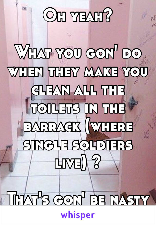 Oh yeah? 

What you gon' do when they make you clean all the toilets in the barrack (where single soldiers live) ? 

That's gon' be nasty too! 💩 