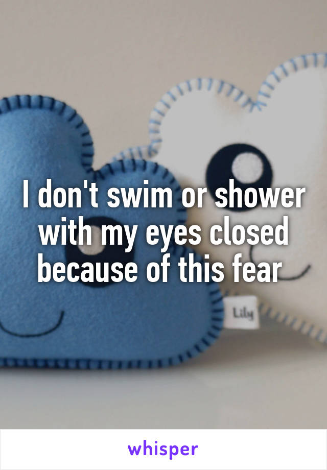 I don't swim or shower with my eyes closed because of this fear 