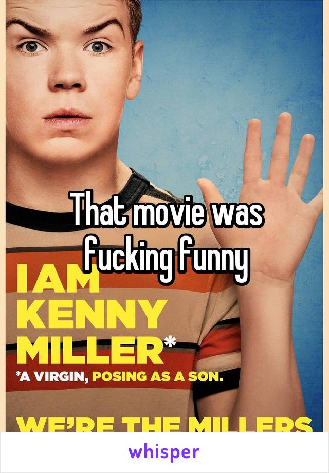 That movie was fucking funny