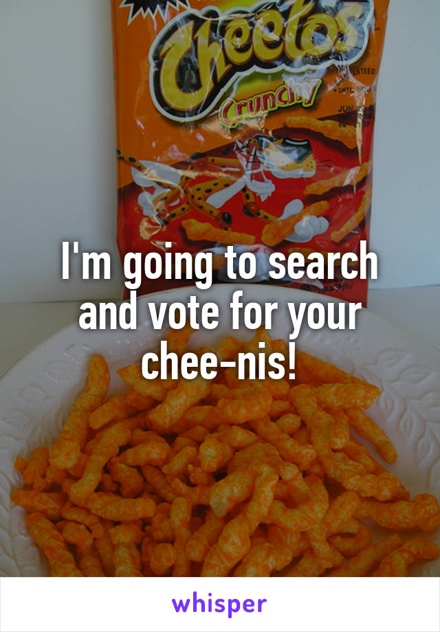 I'm going to search and vote for your chee-nis!