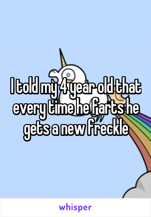 I told my 4 year old that every time he farts he gets a new freckle