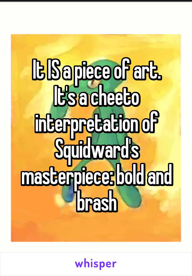 It IS a piece of art.
It's a cheeto interpretation of Squidward's masterpiece: bold and brash