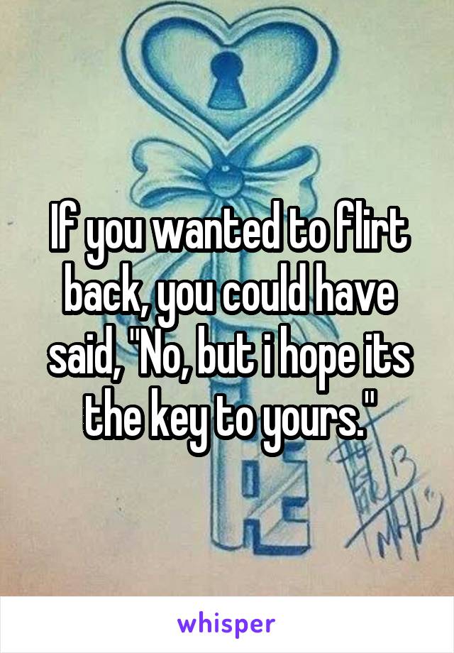 If you wanted to flirt back, you could have said, "No, but i hope its the key to yours."